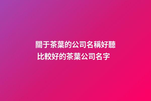 關于茶葉的公司名稱好聽 比較好的茶葉公司名字